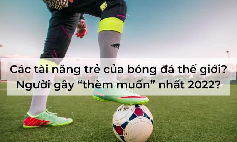 Các tài năng trẻ của bóng đá thế giới? Người gây “thèm muốn” nhất 2025?