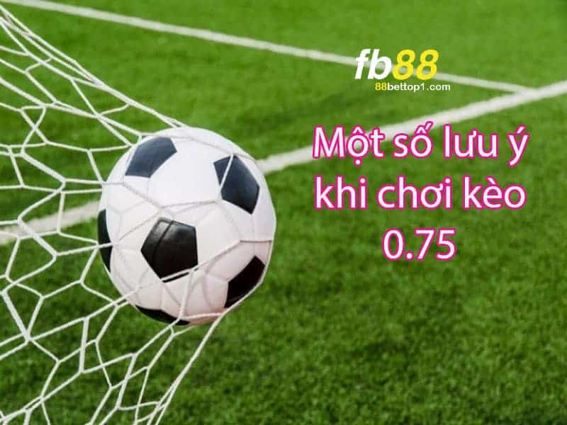 Một số lưu ý khi chơi kèo 0.75 là gì?